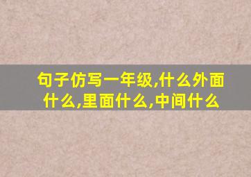 句子仿写一年级,什么外面什么,里面什么,中间什么