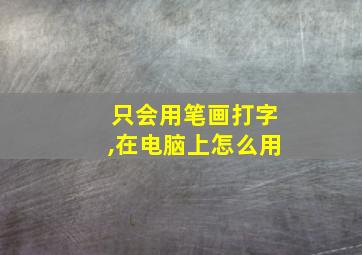 只会用笔画打字,在电脑上怎么用