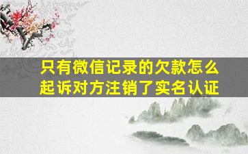 只有微信记录的欠款怎么起诉对方注销了实名认证