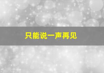 只能说一声再见