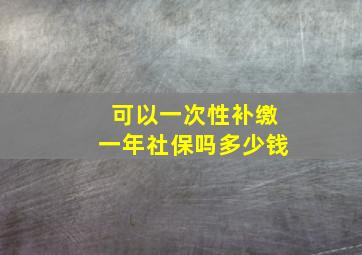 可以一次性补缴一年社保吗多少钱