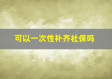 可以一次性补齐社保吗