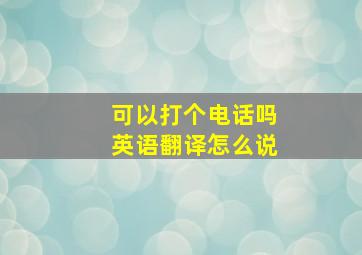 可以打个电话吗英语翻译怎么说