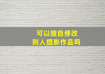 可以擅自修改别人摄影作品吗