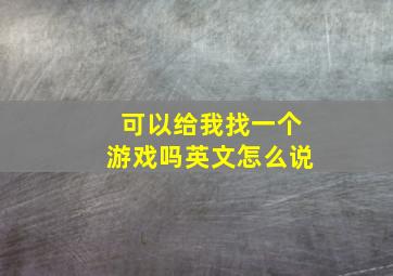 可以给我找一个游戏吗英文怎么说