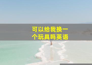 可以给我换一个玩具吗英语