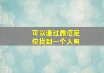 可以通过微信定位找到一个人吗