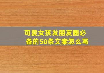 可爱女孩发朋友圈必备的50条文案怎么写