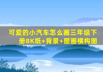 可爱的小汽车怎么画三年级下册8K纸+背景+图画横构图