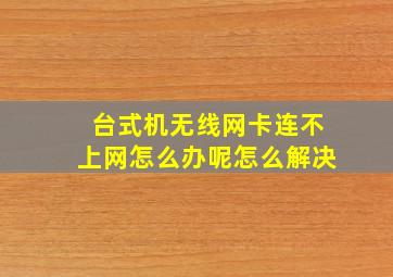 台式机无线网卡连不上网怎么办呢怎么解决