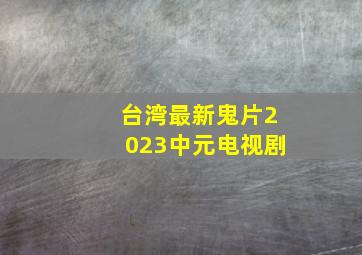 台湾最新鬼片2023中元电视剧