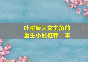 叶星辰为女主角的重生小说推荐一本