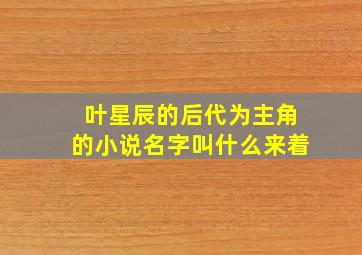 叶星辰的后代为主角的小说名字叫什么来着