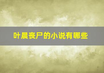 叶晨丧尸的小说有哪些