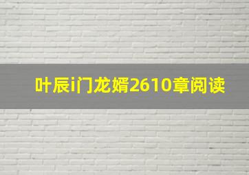 叶辰i门龙婿2610章阅读