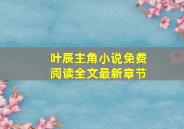 叶辰主角小说免费阅读全文最新章节