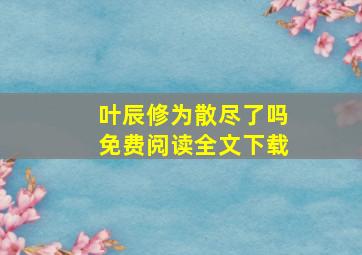 叶辰修为散尽了吗免费阅读全文下载