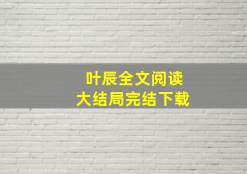 叶辰全文阅读大结局完结下载