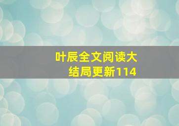 叶辰全文阅读大结局更新114