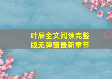 叶辰全文阅读完整版无弹窗最新章节