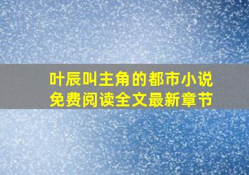 叶辰叫主角的都市小说免费阅读全文最新章节