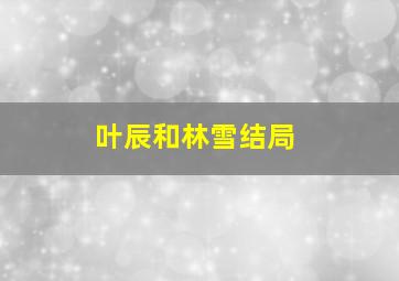 叶辰和林雪结局