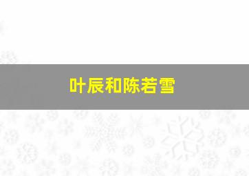 叶辰和陈若雪