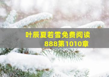 叶辰夏若雪免费阅读888第1010章