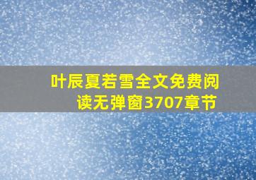 叶辰夏若雪全文免费阅读无弹窗3707章节