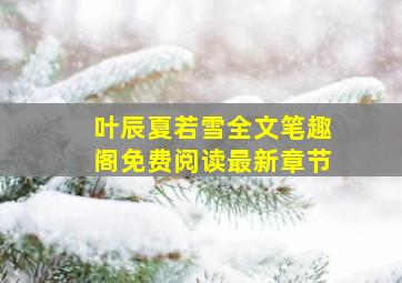 叶辰夏若雪全文笔趣阁免费阅读最新章节