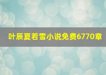 叶辰夏若雪小说免费6770章