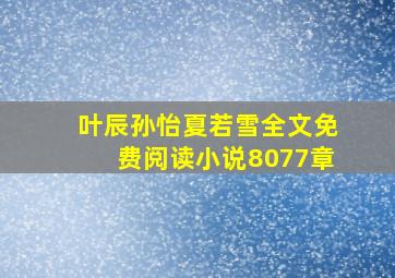 叶辰孙怡夏若雪全文免费阅读小说8077章