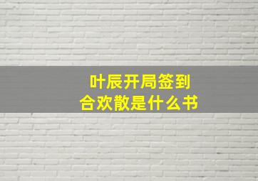 叶辰开局签到合欢散是什么书