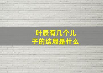 叶辰有几个儿子的结局是什么