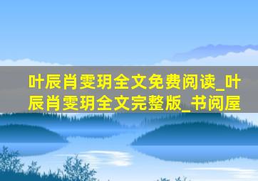 叶辰肖雯玥全文免费阅读_叶辰肖雯玥全文完整版_书阅屋