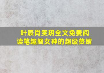 叶辰肖雯玥全文免费阅读笔趣阁女神的超级赘婿