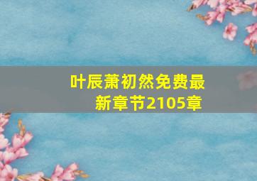 叶辰萧初然免费最新章节2105章