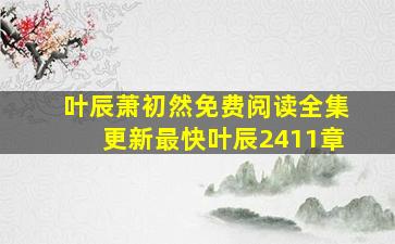 叶辰萧初然免费阅读全集更新最快叶辰2411章