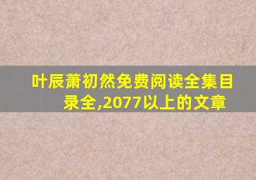 叶辰萧初然免费阅读全集目录全,2077以上的文章