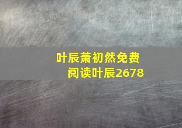 叶辰萧初然免费阅读叶辰2678