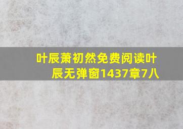 叶辰萧初然免费阅读叶辰无弹窗1437章7八