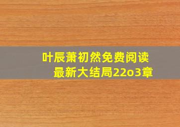 叶辰萧初然免费阅读最新大结局22o3章