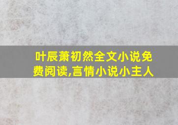 叶辰萧初然全文小说免费阅读,言情小说小主人