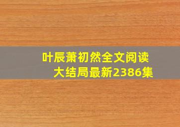 叶辰萧初然全文阅读大结局最新2386集