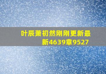 叶辰萧初然刚刚更新最新4639章9527