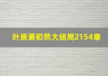 叶辰萧初然大结局2154章