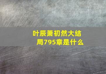 叶辰萧初然大结局795章是什么