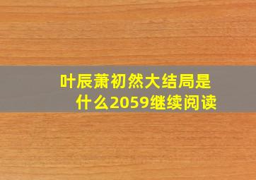 叶辰萧初然大结局是什么2059继续阅读