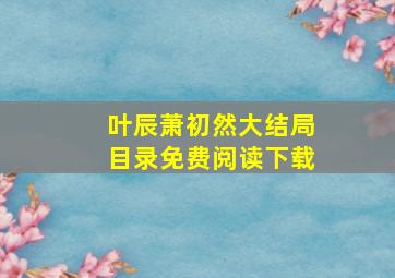 叶辰萧初然大结局目录免费阅读下载