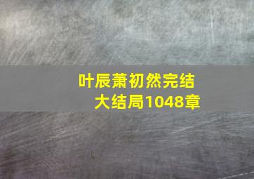 叶辰萧初然完结大结局1048章